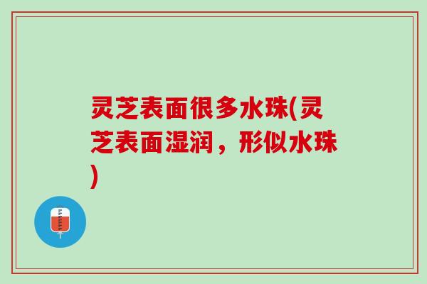 灵芝表面很多水珠(灵芝表面湿润，形似水珠)