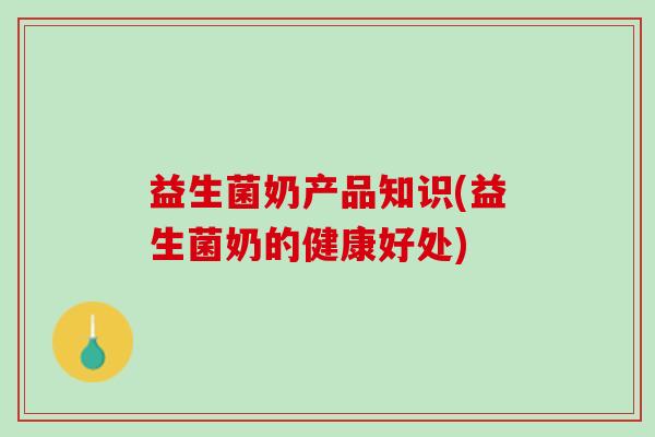 益生菌奶产品知识(益生菌奶的健康好处)
