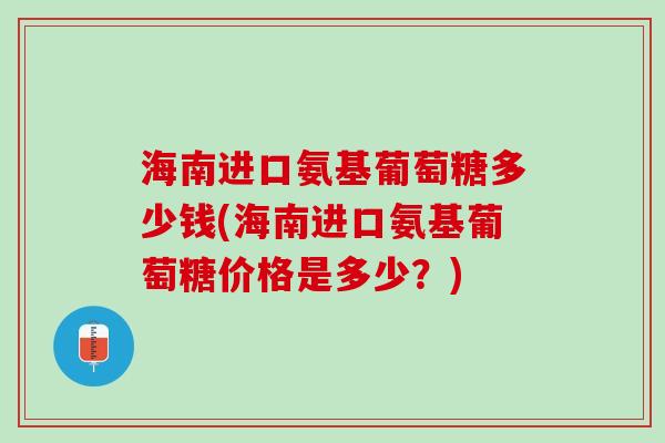 海南进口氨基葡萄糖多少钱(海南进口氨基葡萄糖价格是多少？)