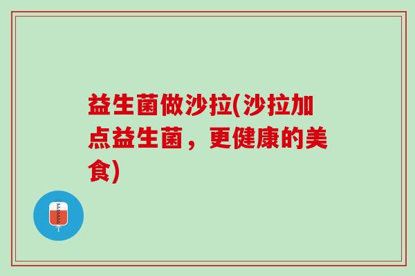 益生菌做沙拉(沙拉加点益生菌，更健康的美食)