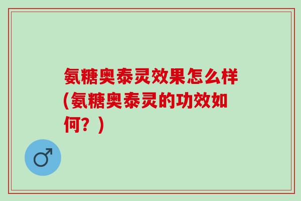 氨糖奥泰灵效果怎么样(氨糖奥泰灵的功效如何？)