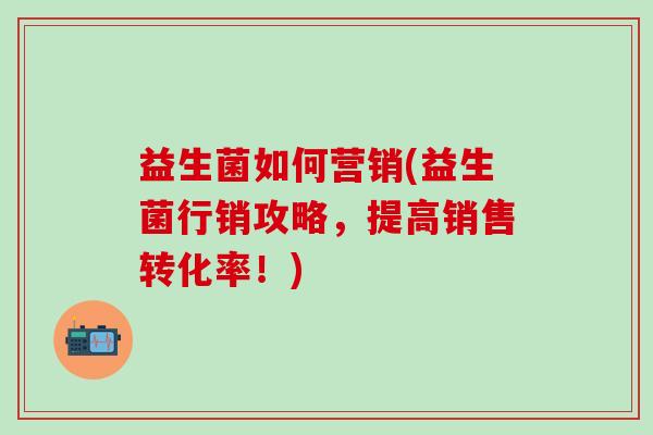 益生菌如何营销(益生菌行销攻略，提高销售转化率！)