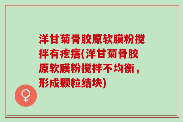 洋甘菊骨胶原软膜粉搅拌有疙瘩(洋甘菊骨胶原软膜粉搅拌不均衡，形成颗粒结块)