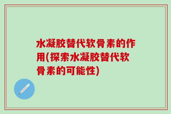 水凝胶替代软骨素的作用(探索水凝胶替代软骨素的可能性)
