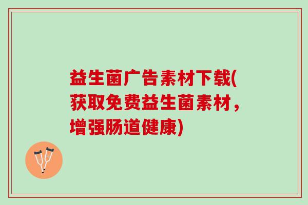 益生菌广告素材下载(获取免费益生菌素材，增强肠道健康)