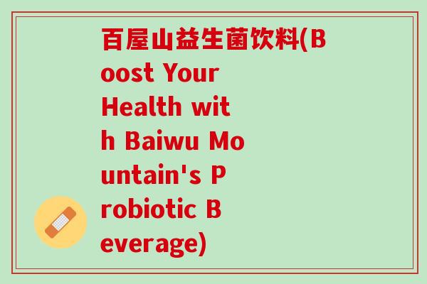 百屋山益生菌饮料(Boost Your Health with Baiwu Mountain's Probiotic Beverage)