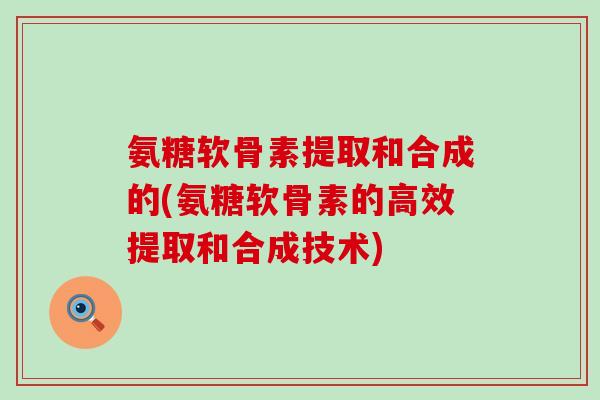 氨糖软骨素提取和合成的(氨糖软骨素的高效提取和合成技术)