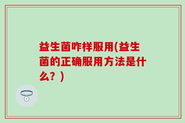 益生菌咋样服用(益生菌的正确服用方法是什么？)