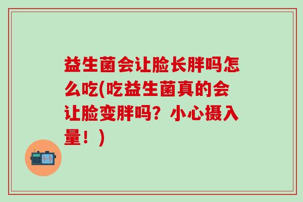 益生菌会让脸长胖吗怎么吃(吃益生菌真的会让脸变胖吗？小心摄入量！)