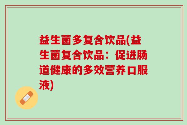 益生菌多复合饮品(益生菌复合饮品:促进肠道健康的多效营养口服液) 益生菌多复合饮品(益生菌复合饮品:促进肠道健康的多效营养口服液)