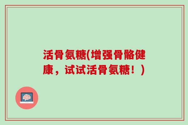 活骨氨糖(增强骨骼健康，试试活骨氨糖！)