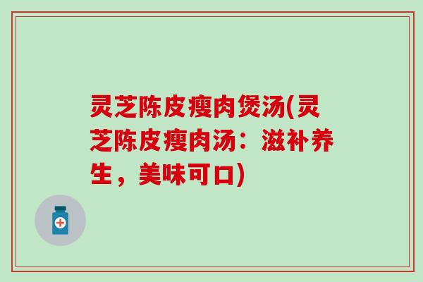 灵芝陈皮瘦肉煲汤(灵芝陈皮瘦肉汤：滋补养生，美味可口)