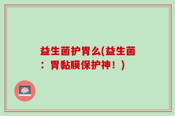 益生菌护胃么(益生菌：胃黏膜保护神！)