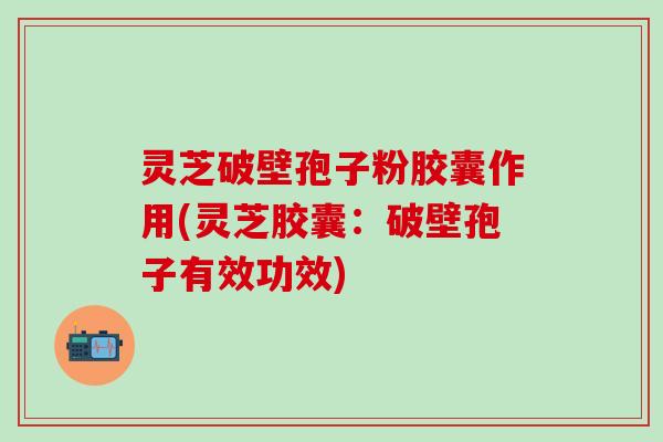 灵芝破壁孢子粉胶囊作用(灵芝胶囊：破壁孢子有效功效)