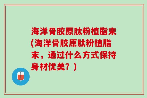 海洋骨胶原肽粉植脂末(海洋骨胶原肽粉植脂末，通过什么方式保持身材优美？)