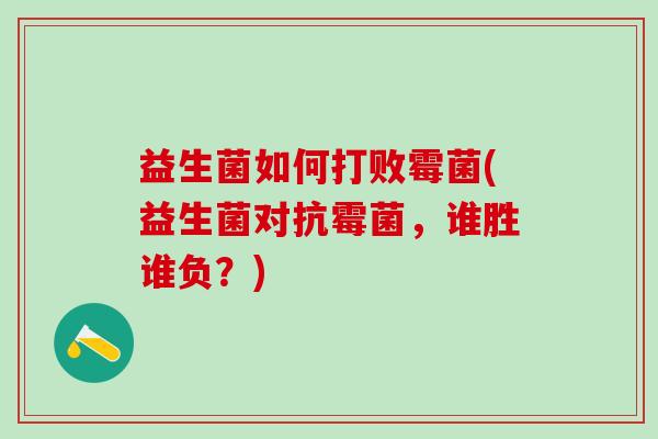 益生菌如何打败霉菌(益生菌对抗霉菌,谁胜谁负?) 益生菌如何打败霉菌(益生菌对抗霉菌,谁胜谁负?)