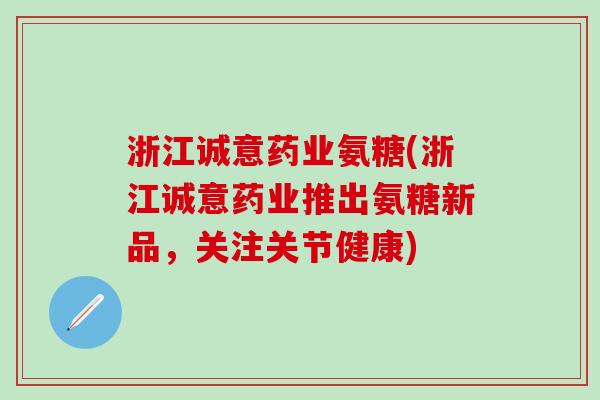 浙江诚意药业氨糖(浙江诚意药业推出氨糖新品，关注关节健康)