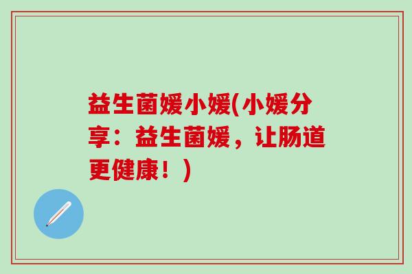 益生菌媛小媛(小媛分享：益生菌媛，让肠道更健康！)