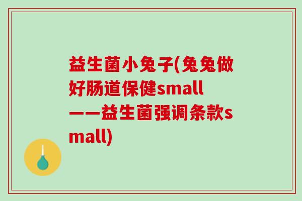 益生菌小兔子(兔兔做好肠道保健small——益生菌强调条款small) 益生菌小兔子(兔兔做好肠道保健small——益生菌强调条款small)