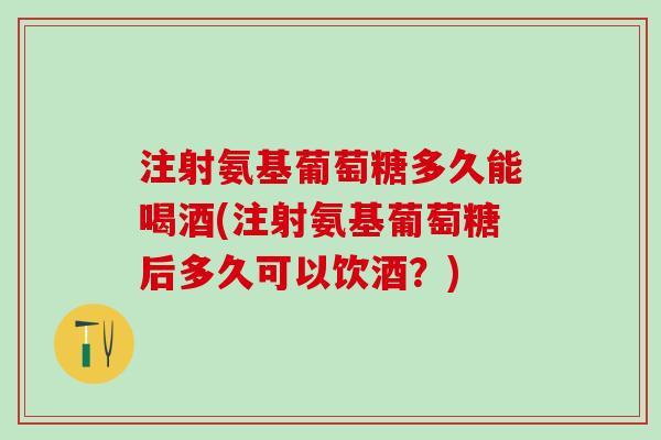 注射氨基葡萄糖多久能喝酒(注射氨基葡萄糖后多久可以饮酒？)