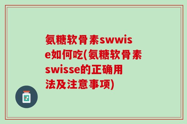 氨糖软骨素swwise如何吃(氨糖软骨素swisse的正确用法及注意事项)