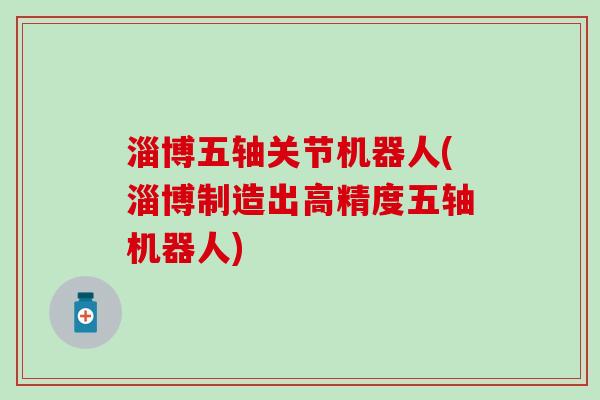 淄博五轴关节机器人(淄博制造出高精度五轴机器人)