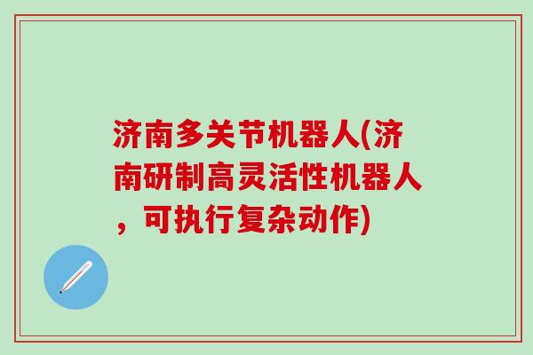 济南多关节机器人(济南研制高灵活性机器人,可执行复杂动作) 济南多关节机器人(济南研制高灵活性机器人,可执行复杂动作)