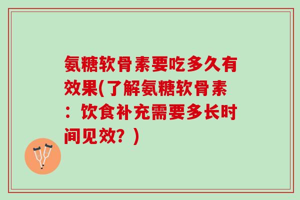 氨糖软骨素要吃多久有效果(了解氨糖软骨素：饮食补充需要多长时间见效？)
