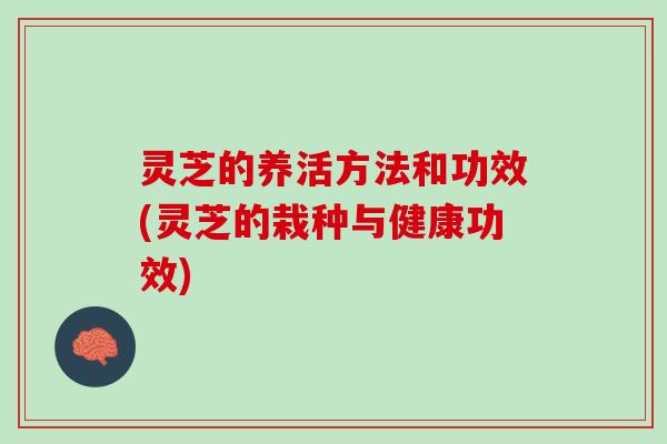 灵芝的养活方法和功效(灵芝的栽种与健康功效)
