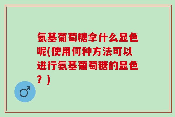 氨基葡萄糖拿什么显色呢(使用何种方法可以进行氨基葡萄糖的显色？)