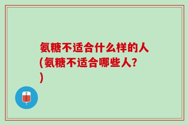 氨糖不适合什么样的人(氨糖不适合哪些人？)