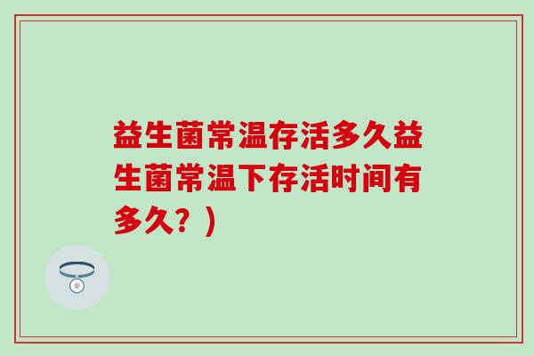 益生菌常温存活多久益生菌常温下存活时间有多久？)