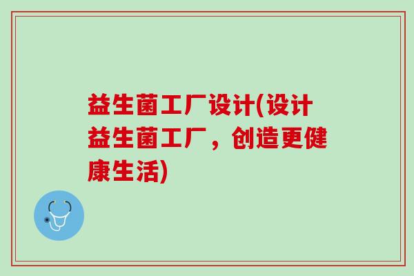 益生菌工厂设计(设计益生菌工厂，创造更健康生活)