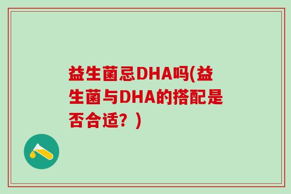 益生菌忌DHA吗(益生菌与DHA的搭配是否合适？)