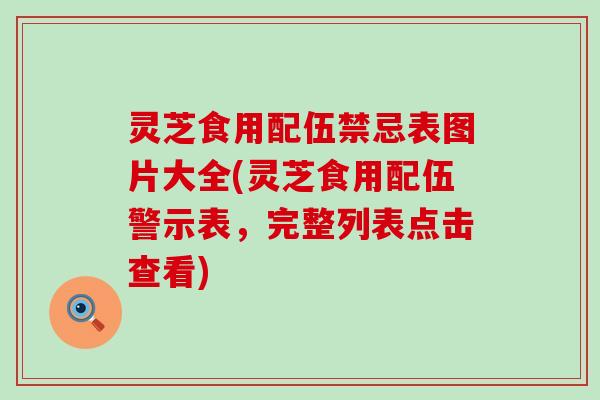 灵芝食用配伍禁忌表图片大全(灵芝食用配伍警示表，完整列表点击查看)