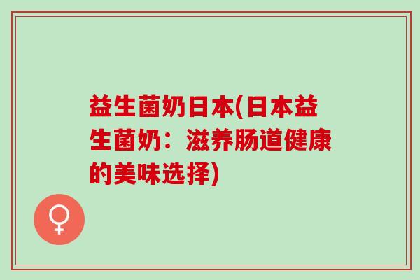 益生菌奶日本(日本益生菌奶：滋养肠道健康的美味选择)