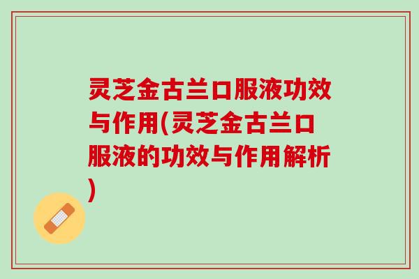 灵芝金古兰口服液功效与作用(灵芝金古兰口服液的功效与作用解析)
