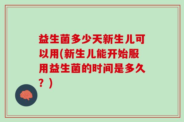 益生菌多少天新生儿可以用(新生儿能开始服用益生菌的时间是多久?) 益生菌多少天新生儿可以用(新生儿能开始服用益生菌的时间是多久?)