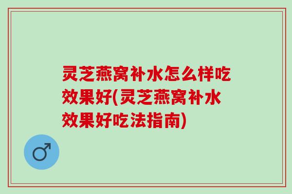 灵芝燕窝补水怎么样吃效果好(灵芝燕窝补水效果好吃法指南)