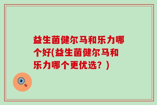 益生菌健尔马和乐力哪个好(益生菌健尔马和乐力哪个更优选？)