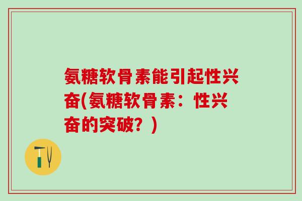 氨糖软骨素能引起性兴奋(氨糖软骨素：性兴奋的突破？)