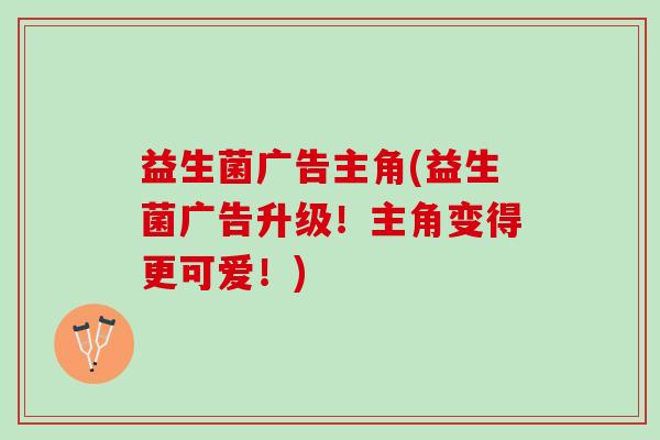 益生菌广告主角(益生菌广告升级！主角变得更可爱！)