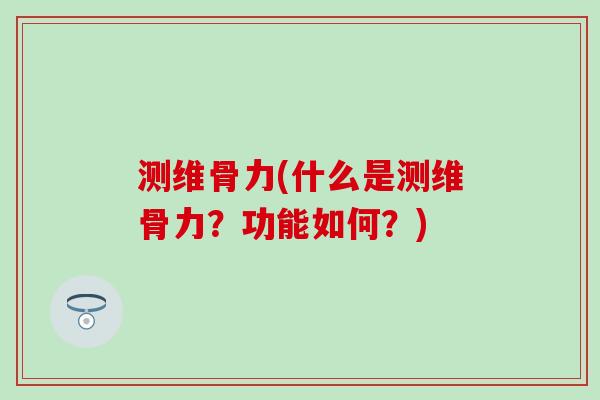 测维骨力(什么是测维骨力？功能如何？)