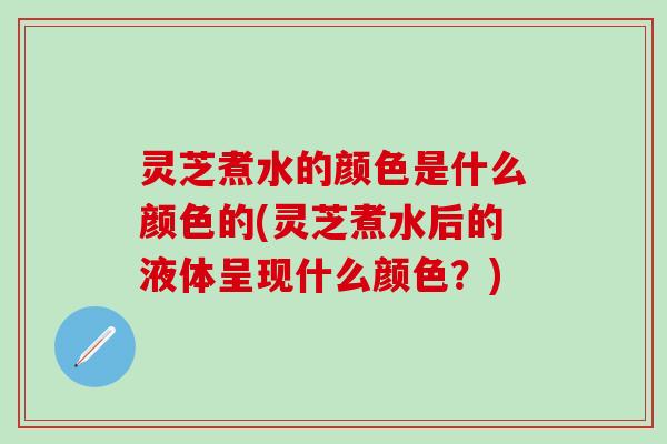 灵芝煮水的颜色是什么颜色的(灵芝煮水后的液体呈现什么颜色？)