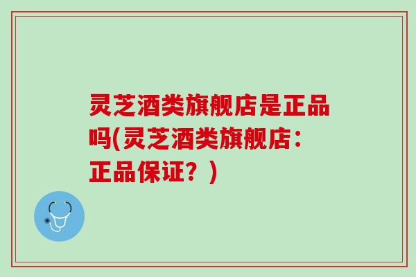 灵芝酒类旗舰店是正品吗(灵芝酒类旗舰店：正品保证？)