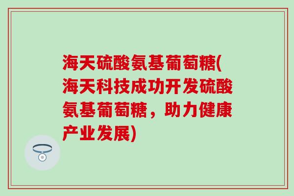 海天硫酸氨基葡萄糖(海天科技成功开发硫酸氨基葡萄糖，助力健康产业发展)