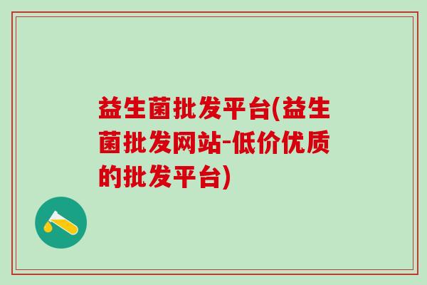 益生菌批发平台(益生菌批发网站-低价优质的批发平台) 益生菌批发平台(益生菌批发网站-低价优质的批发平台)