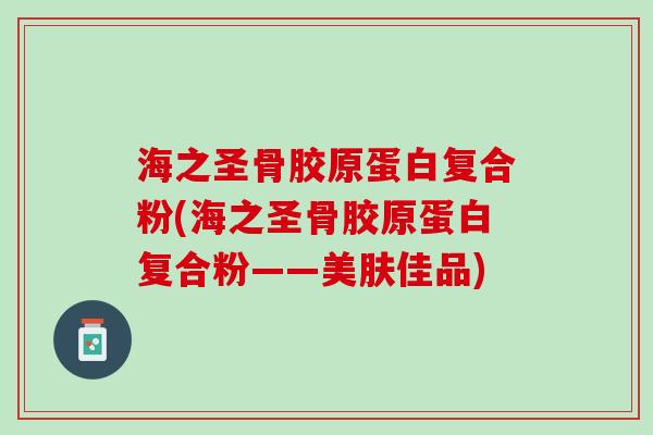 海之圣骨胶原蛋白复合粉(海之圣骨胶原蛋白复合粉——美肤佳品)