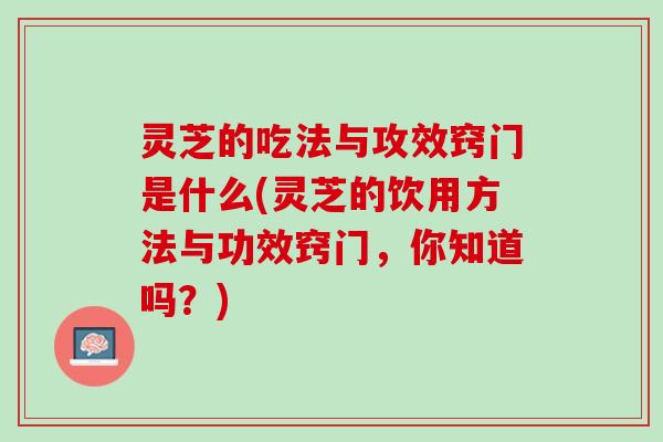 灵芝的吃法与攻效窍门是什么(灵芝的饮用方法与功效窍门，你知道吗？)