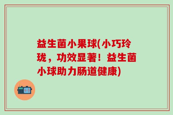 益生菌小果球(小巧玲珑，功效显著！益生菌小球助力肠道健康)